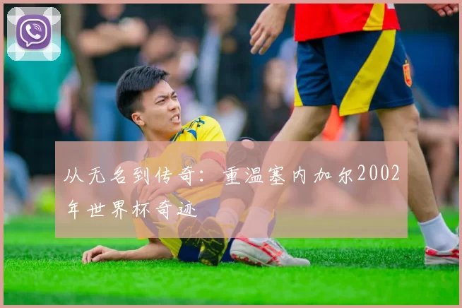 从无名到传奇：重温塞内加尔2002年世界杯奇迹