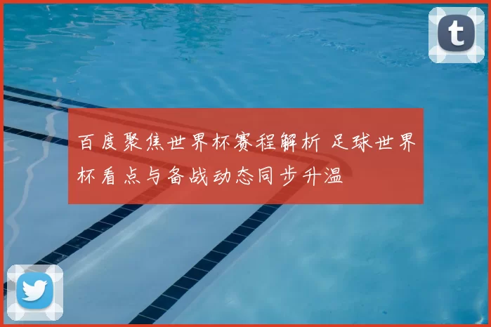 百度聚焦世界杯赛程解析 足球世界杯看点与备战动态同步升温