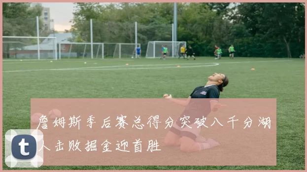 詹姆斯季后赛总得分突破八千分湖人击败掘金迎首胜
