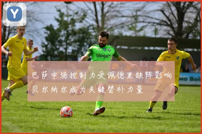 巴萨中场控制力受佩德里缺阵影响贝尔纳尔成为关键替补力量