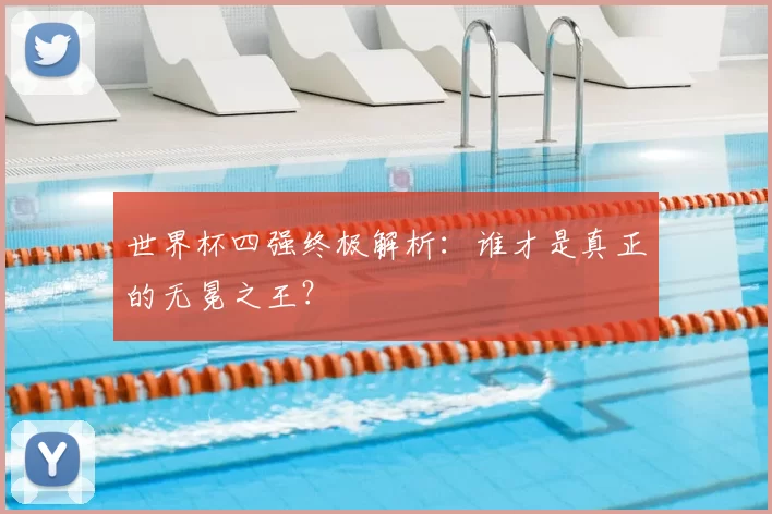 世界杯四强终极解析：谁才是真正的无冕之王？