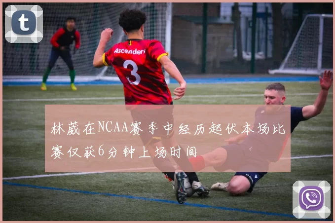 林葳在NCAA赛季中经历起伏本场比赛仅获6分钟上场时间