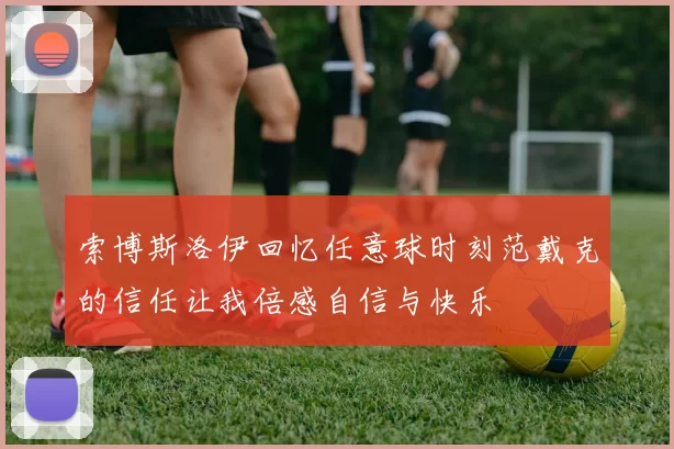 索博斯洛伊回忆任意球时刻范戴克的信任让我倍感自信与快乐