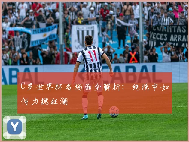 C罗世界杯名场面全解析：绝境中如何力挽狂澜