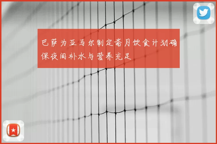 巴萨为亚马尔制定斋月饮食计划确保夜间补水与营养充足