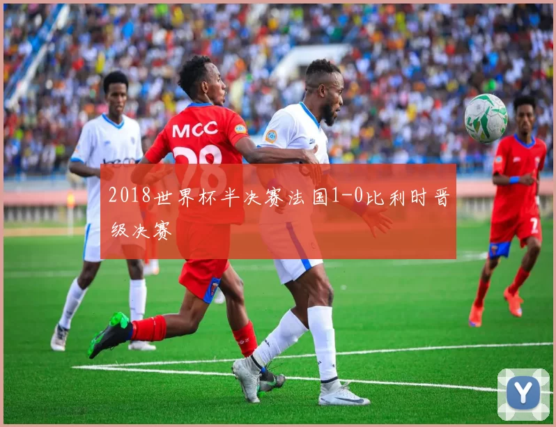 2018世界杯半决赛法国1-0比利时晋级决赛