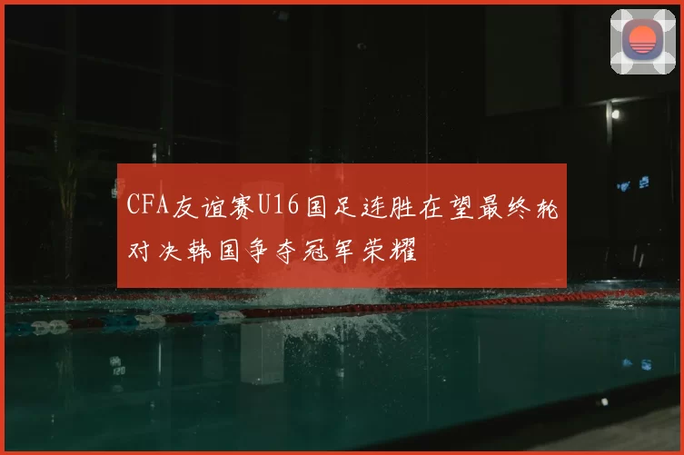 CFA友谊赛U16国足连胜在望最终轮对决韩国争夺冠军荣耀