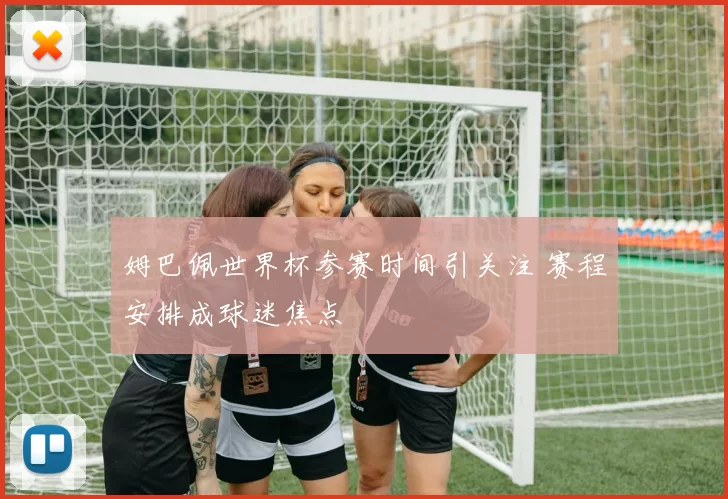 姆巴佩世界杯参赛时间引关注 赛程安排成球迷焦点