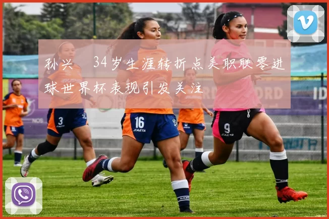 孙兴慜34岁生涯转折点美职联零进球世界杯表现引发关注