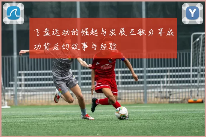飞盘运动的崛起与发展王敏分享成功背后的故事与经验