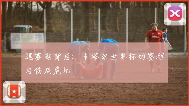 退赛潮背后：卡塔尔世界杯的赛程与伤病危机