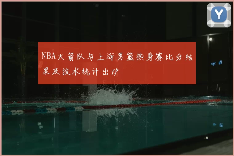 NBA火箭队与上海男篮热身赛比分结果及技术统计出炉