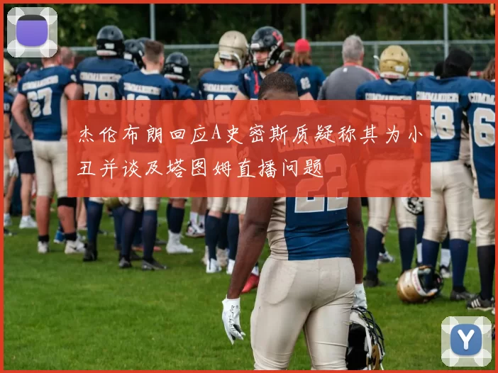 杰伦布朗回应A史密斯质疑称其为小丑并谈及塔图姆直播问题