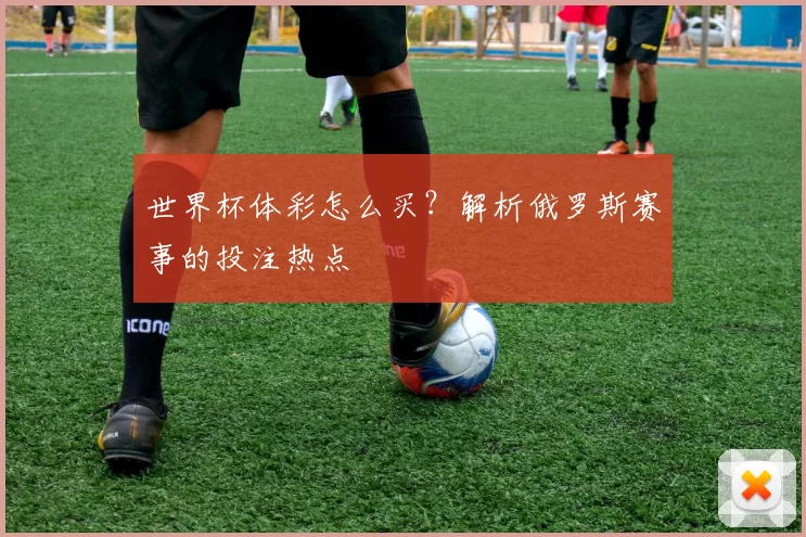 世界杯体彩怎么买？解析俄罗斯赛事的投注热点