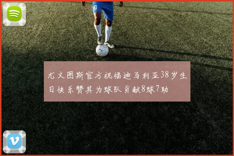 尤文图斯官方祝福迪马利亚38岁生日快乐赞其为球队贡献8球7助