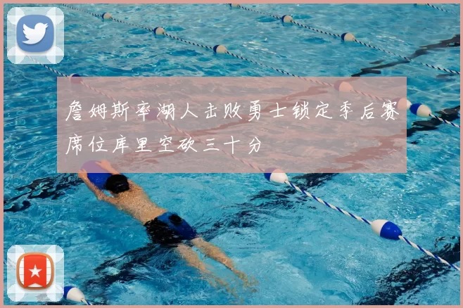詹姆斯率湖人击败勇士锁定季后赛席位库里空砍三十分