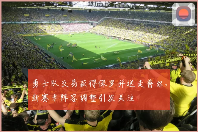 勇士队交易获得保罗并送走普尔，新赛季阵容调整引发关注