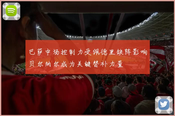 巴萨中场控制力受佩德里缺阵影响贝尔纳尔成为关键替补力量