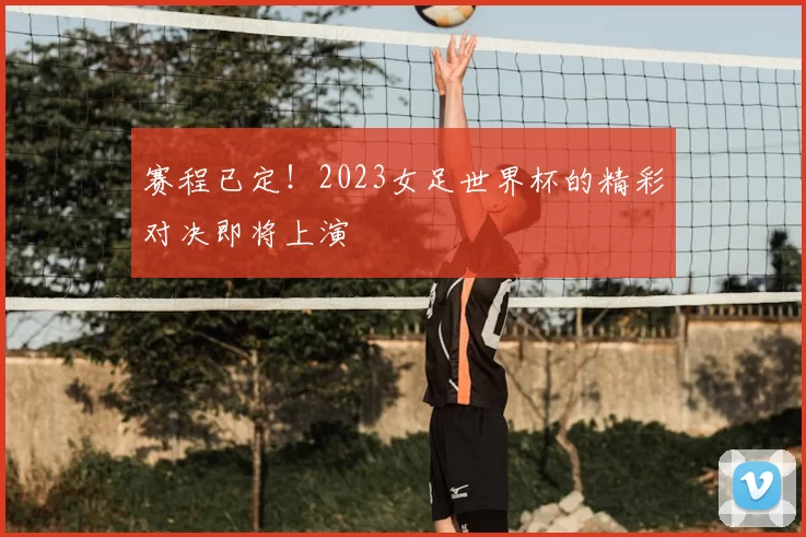 赛程已定！2023女足世界杯的精彩对决即将上演