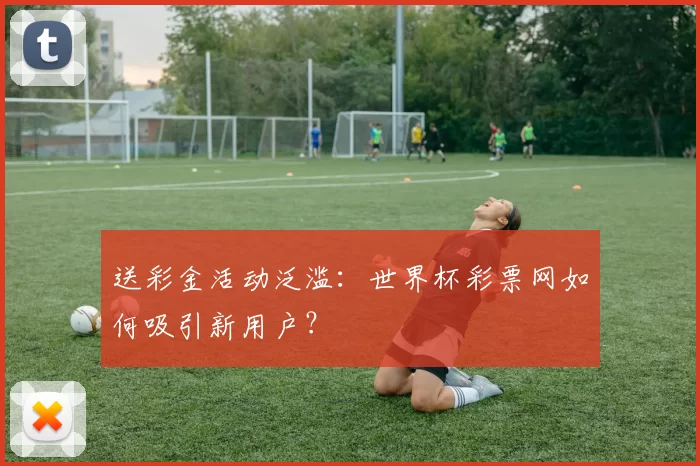 送彩金活动泛滥：世界杯彩票网如何吸引新用户？