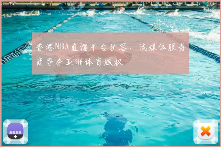 香港NBA直播平台扩容，流媒体服务商争夺亚洲体育版权