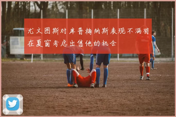 尤文图斯对库普梅纳斯表现不满将在夏窗考虑出售他的机会