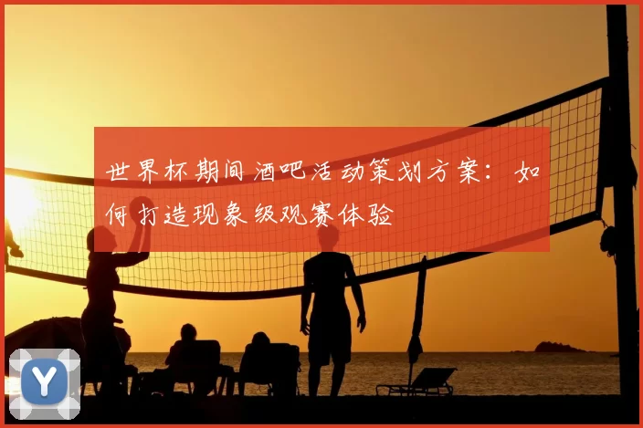 世界杯期间酒吧活动策划方案：如何打造现象级观赛体验