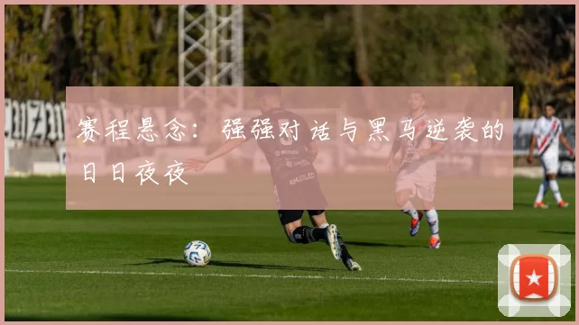 赛程悬念：强强对话与黑马逆袭的日日夜夜