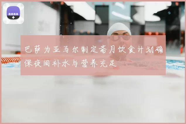 巴萨为亚马尔制定斋月饮食计划确保夜间补水与营养充足