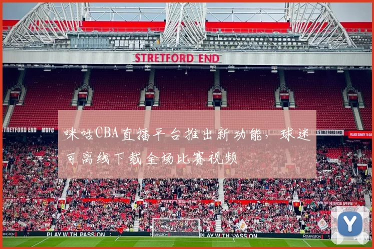 咪咕CBA直播平台推出新功能,球迷可离线下载全场比赛视频
