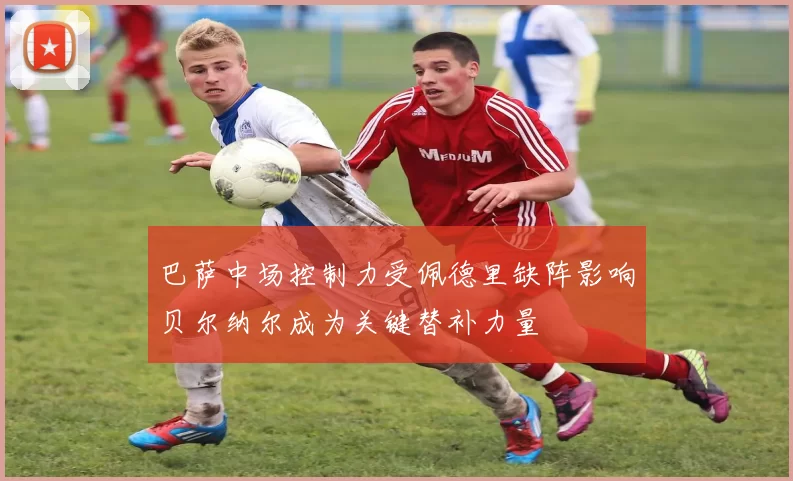 巴萨中场控制力受佩德里缺阵影响贝尔纳尔成为关键替补力量