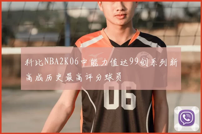 科比NBA2K06中能力值达99创系列新高成历史最高评分球员